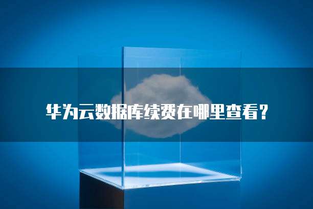 华为云数据库续费在哪里查看?