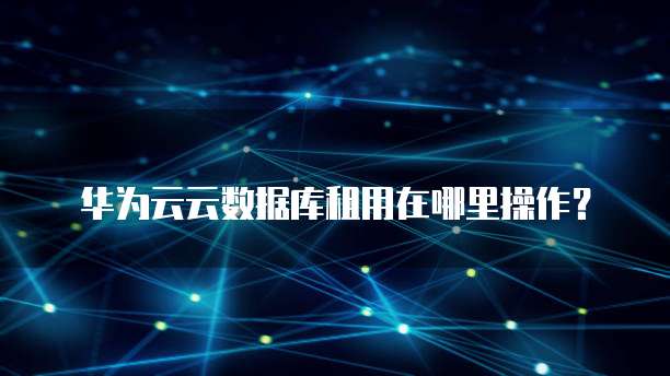 华为云云数据库租用在哪里操作?