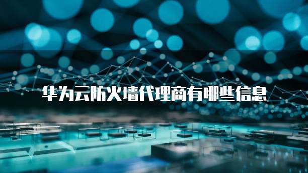华为云防火墙代理商有哪些信息