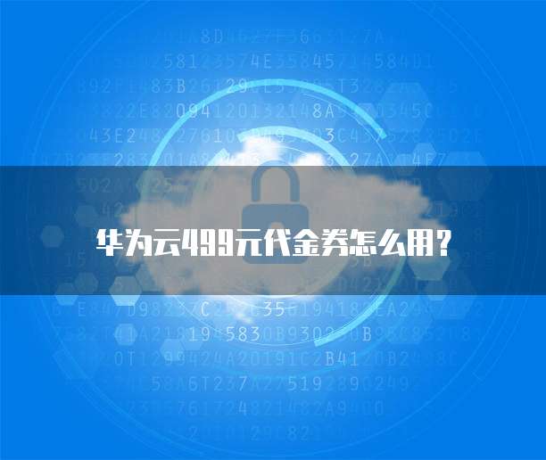 华为云499元代金券怎么用？