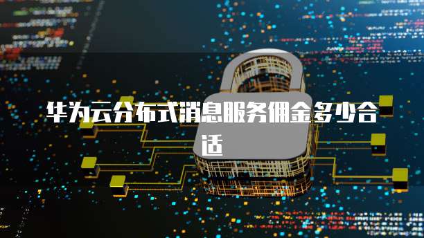 华为云分布式消息服务佣金多少合适