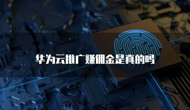 华为云推广赚佣金是真的吗