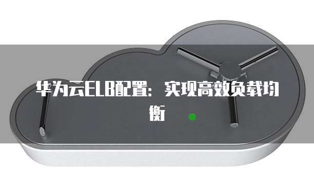 华为云ELB配置：实现高效负载均衡