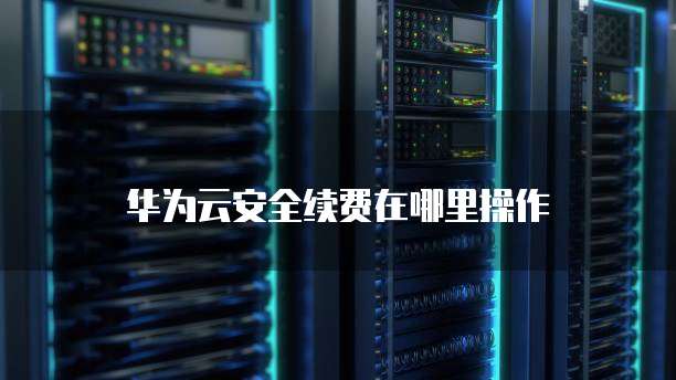 华为云安全续费在哪里操作