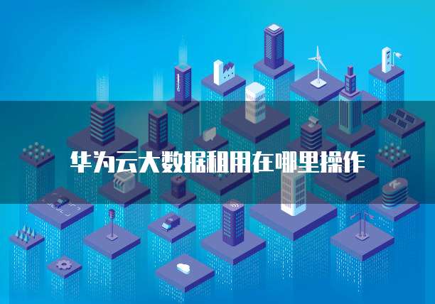 华为云大数据租用在哪里操作