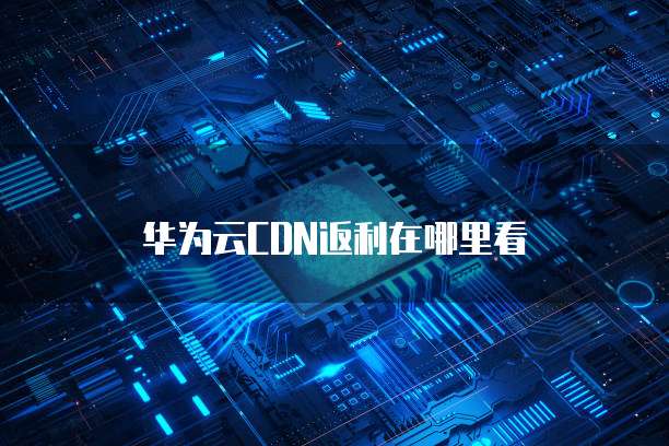 华为云CDN返利在哪里看