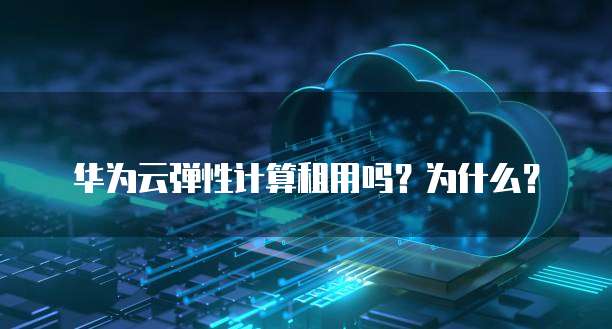 华为云弹性计算租用吗?为什么?