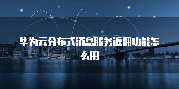 华为云分布式消息服务返佣功能怎么用
