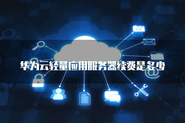 华为云轻量应用服务器续费是多少