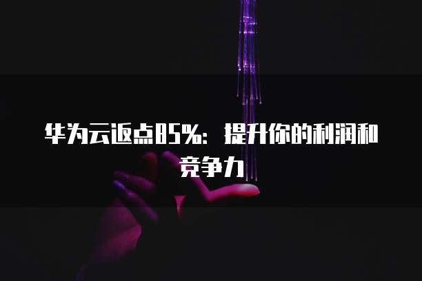 华为云返点85%:提升你的利润和竞争力