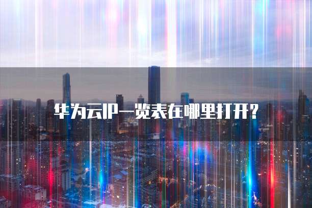 华为云IP一览表在哪里打开?