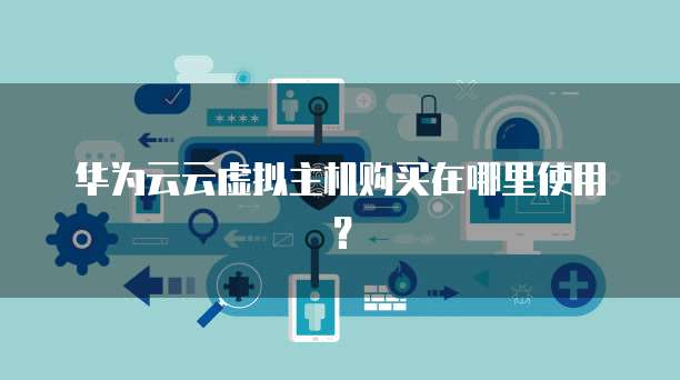 华为云云虚拟主机购买在哪里使用?