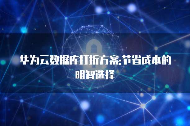 华为云数据库打折方案:节省成本的明智选择