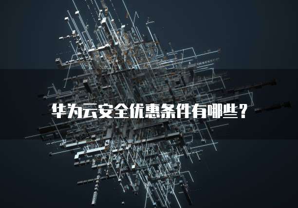 华为云安全优惠条件有哪些?