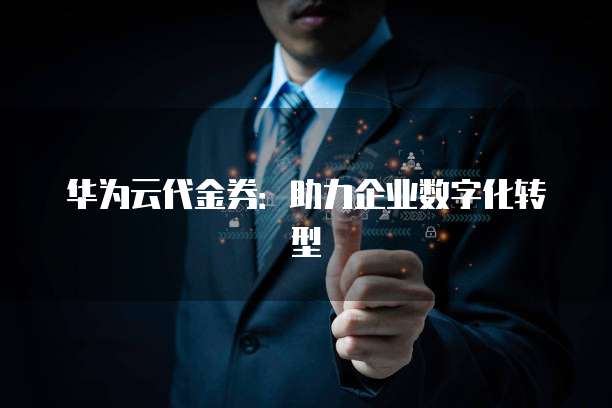 华为云代金券：助力企业数字化转型