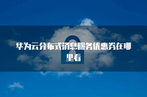华为云分布式消息服务优惠券在哪里看