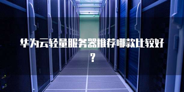 华为云轻量服务器推荐哪款比较好？