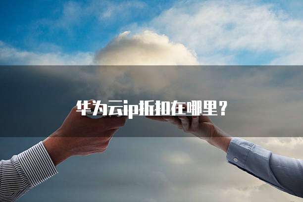 华为云ip折扣在哪里？