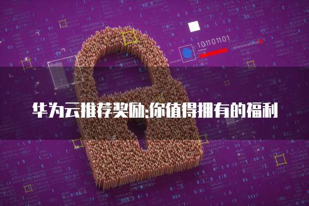 华为云推荐奖励:你值得拥有的福利