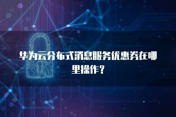 华为云分布式消息服务优惠券在哪里操作?