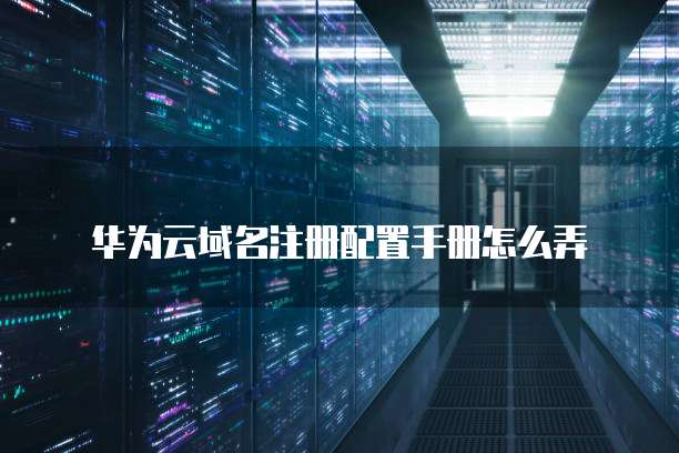 华为云域名注册配置手册怎么弄