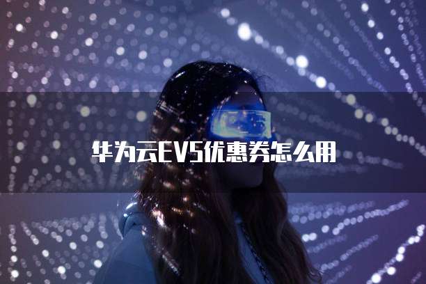 华为云EVS优惠券怎么用