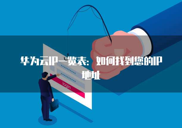 华为云IP一览表:如何找到您的IP地址