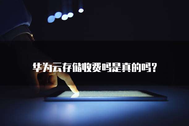 华为云存储收费吗是真的吗?