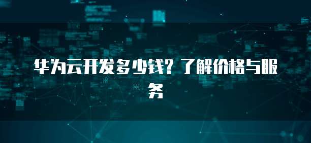 华为云开发多少钱?了解价格与服务