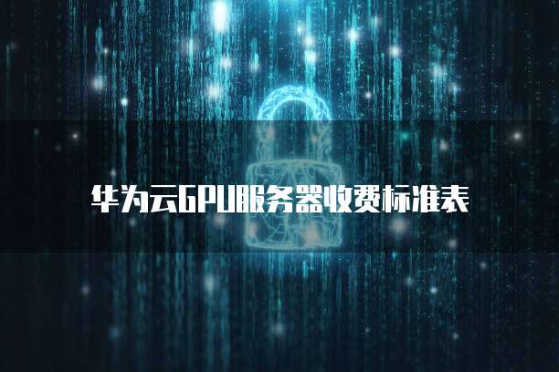 华为云GPU服务器收费标准表
