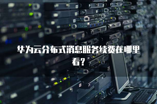 华为云分布式消息服务续费在哪里看?