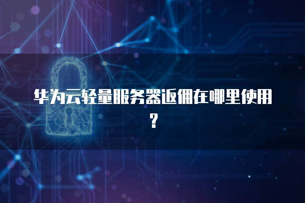华为云轻量服务器返佣在哪里使用?