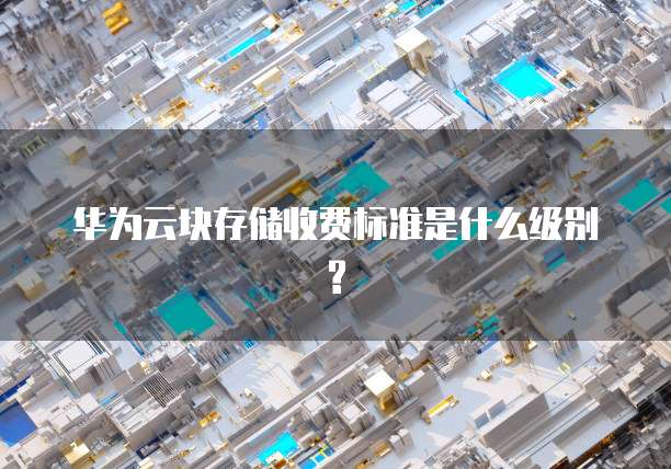 华为云块存储收费标准是什么级别?