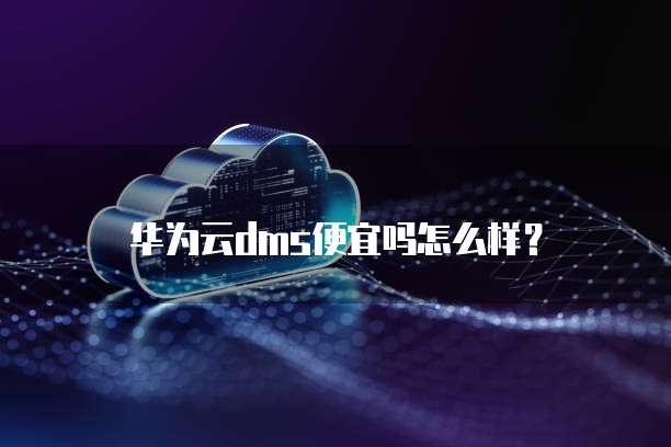 华为云dms便宜吗怎么样?