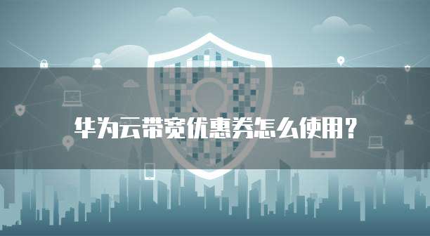 华为云带宽优惠券怎么使用?