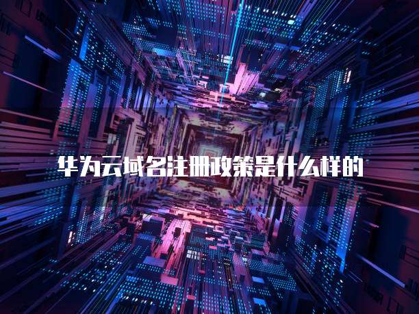华为云域名注册政策是什么样的