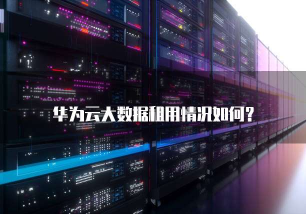 华为云大数据租用情况如何?