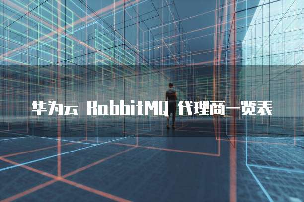 华为云 RabbitMQ 代理商一览表
