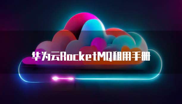 华为云RocketMQ租用手册