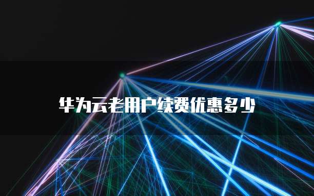 华为云老用户续费优惠多少