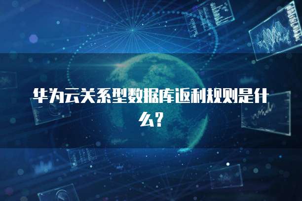 华为云关系型数据库返利规则是什么?