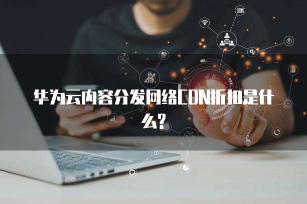 华为云内容分发网络CDN折扣是什么?