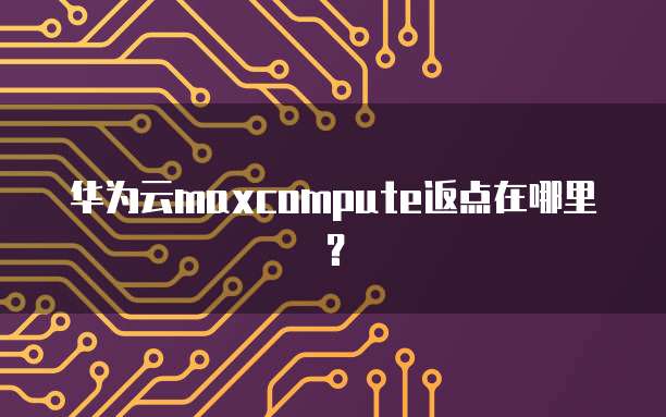 华为云maxcompute返点在哪里?