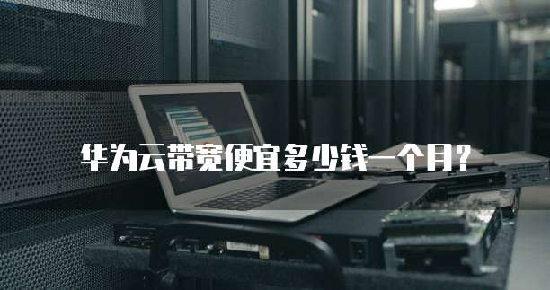 华为云带宽便宜多少钱一个月？