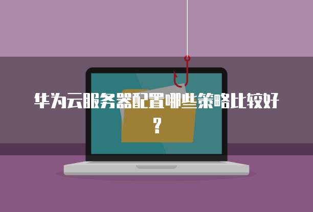 华为云服务器配置哪些策略比较好?