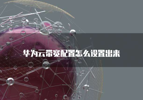 华为云带宽配置怎么设置出来