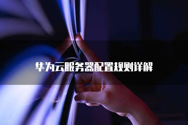 华为云服务器配置规则详解