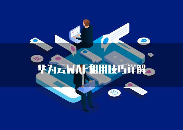 华为云WAF租用技巧详解