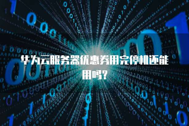 华为云服务器优惠券用完停机还能用吗?