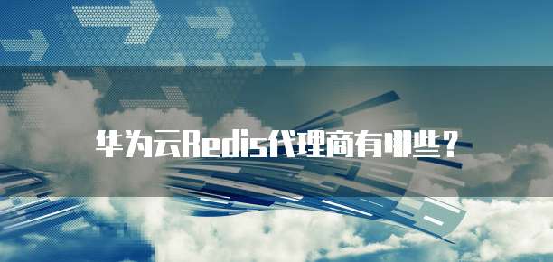 华为云Redis代理商有哪些？